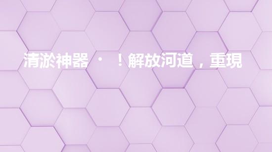 清淤神器！解放河道，重現(xiàn)藍天白云！